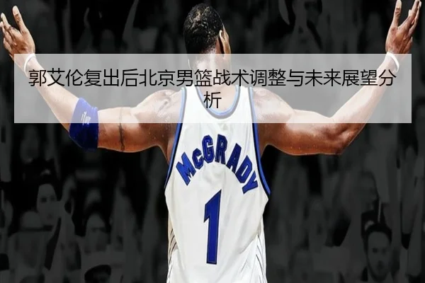 郭艾伦复出后北京男篮战术调整与未来展望分析
