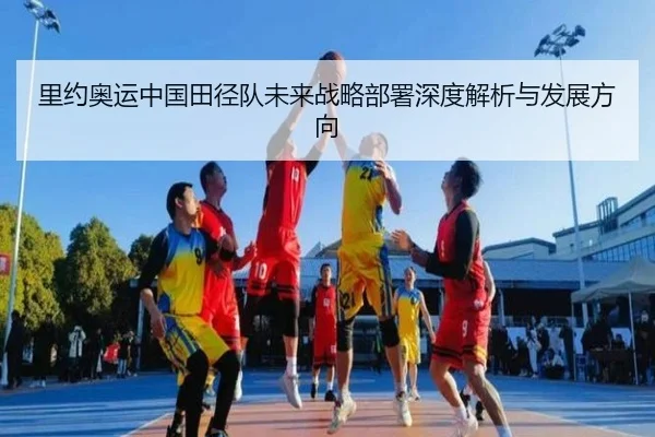 里约奥运中国田径队未来战略部署深度解析与发展方向