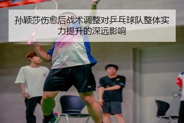 孙颖莎伤愈后战术调整对乒乓球队整体实力提升的深远影响