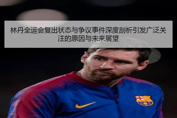 林丹全运会复出状态与争议事件深度剖析引发广泛关注的原因与未来展望