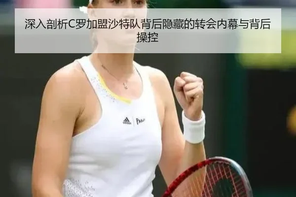 深入剖析C罗加盟沙特队背后隐藏的转会内幕与背后操控