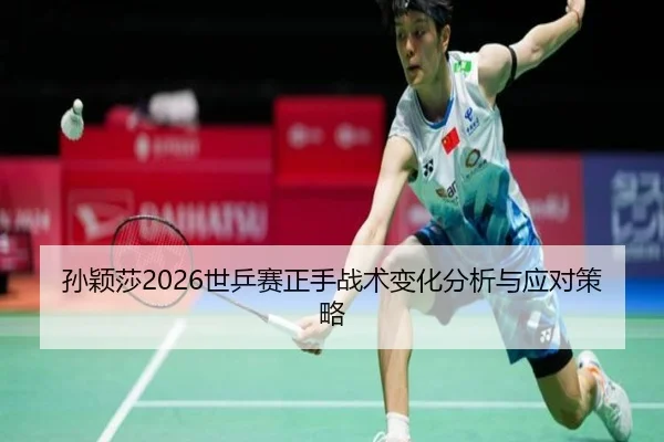 孙颖莎2026世乒赛正手战术变化分析与应对策略