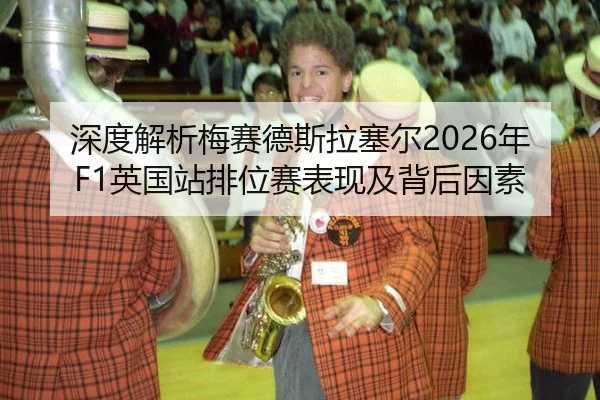 深度解析梅赛德斯拉塞尔2026年F1英国站排位赛表现及背后因素