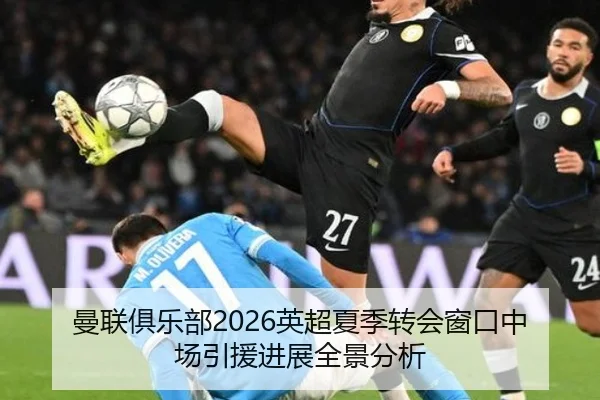 曼联俱乐部2026英超夏季转会窗口中场引援进展全景分析