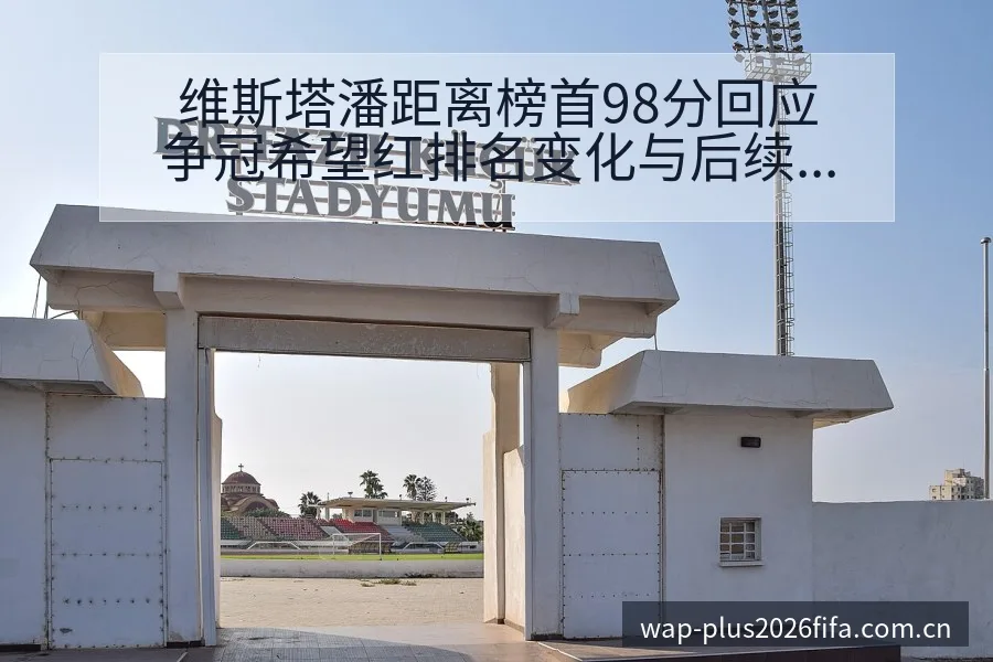 维斯塔潘距离榜首98分回应争冠希望红排名变化与后续走势项 - 世界杯竞猜